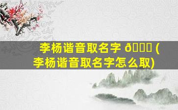 李杨谐音取名字 🕊 (李杨谐音取名字怎么取)